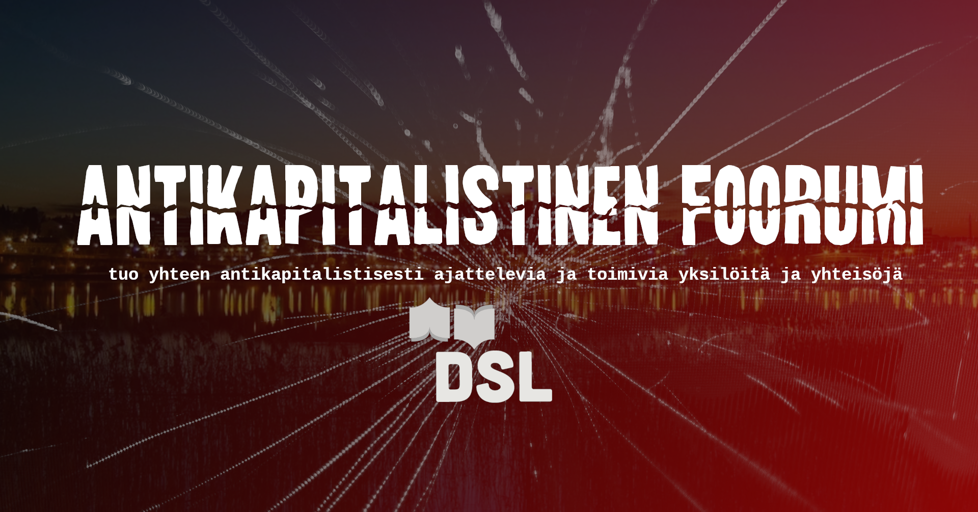 Kuvassa teksti 'Antikapitalistinen foorumi tuo yhteen antikapitalistisesti ajattelevia ja toimivia yksilöitä ja yhteisöjä'. Taustalla iltakuva kaupungista veden äärellä, lasin rikkoutumista muistuttava graafinen elementti. Alhaalla DSL:n logo, jossa kaksi avoinna olevaa kirjaa ja teksti 'DSL'.