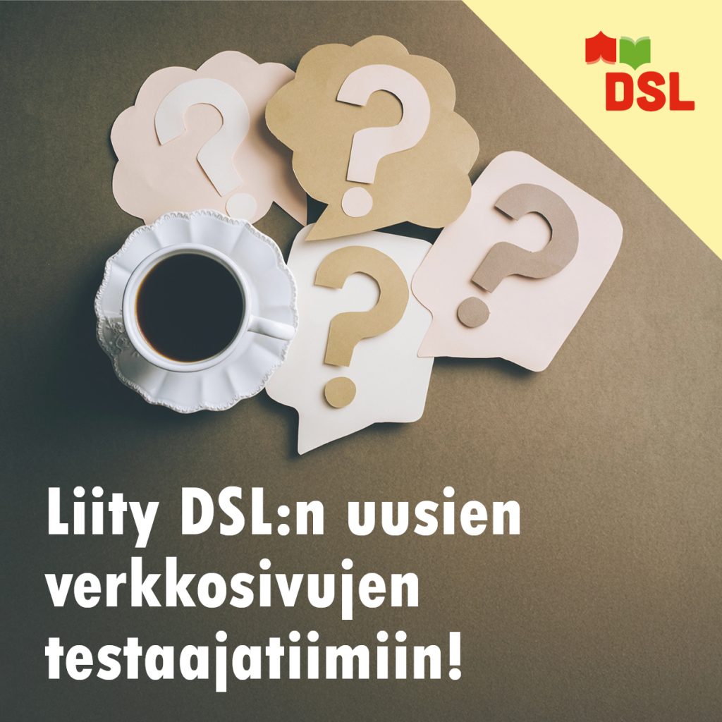 Kahvikuppi pöydällä ja sen ympärillä useita puhekuplia, joissa on kysymysmerkkejä. Kuvassa teksti: "Liity DSL:n uusien verkkosivujen testaajatiimiin!" Oikeassa yläkulmassa DSL:n logo.