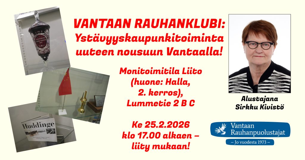 Vantaan Rauhanklubi: Ystävyyskaupunkitoiminta uuteen nousuun Vantaalla!. Tapahtuma järjestetään Monitoimitila Liidossa (huone Halla, 2. kerros), osoitteessa Lummetie 2 B C, keskiviikkona 25.2.2026 klo 17.00 alkaen. Alustajana Sirkku Kivistö, jonka muotokuva on julisteen oikeassa reunassa. Vasemmalla kolme valokuvaa ystävyyskaupunkitoimintaan liittyvistä vitriiniesineistä, lahjoista ystävyyskaupungeilta. Alareunassa Vantaan Rauhanpuolustajien logo.