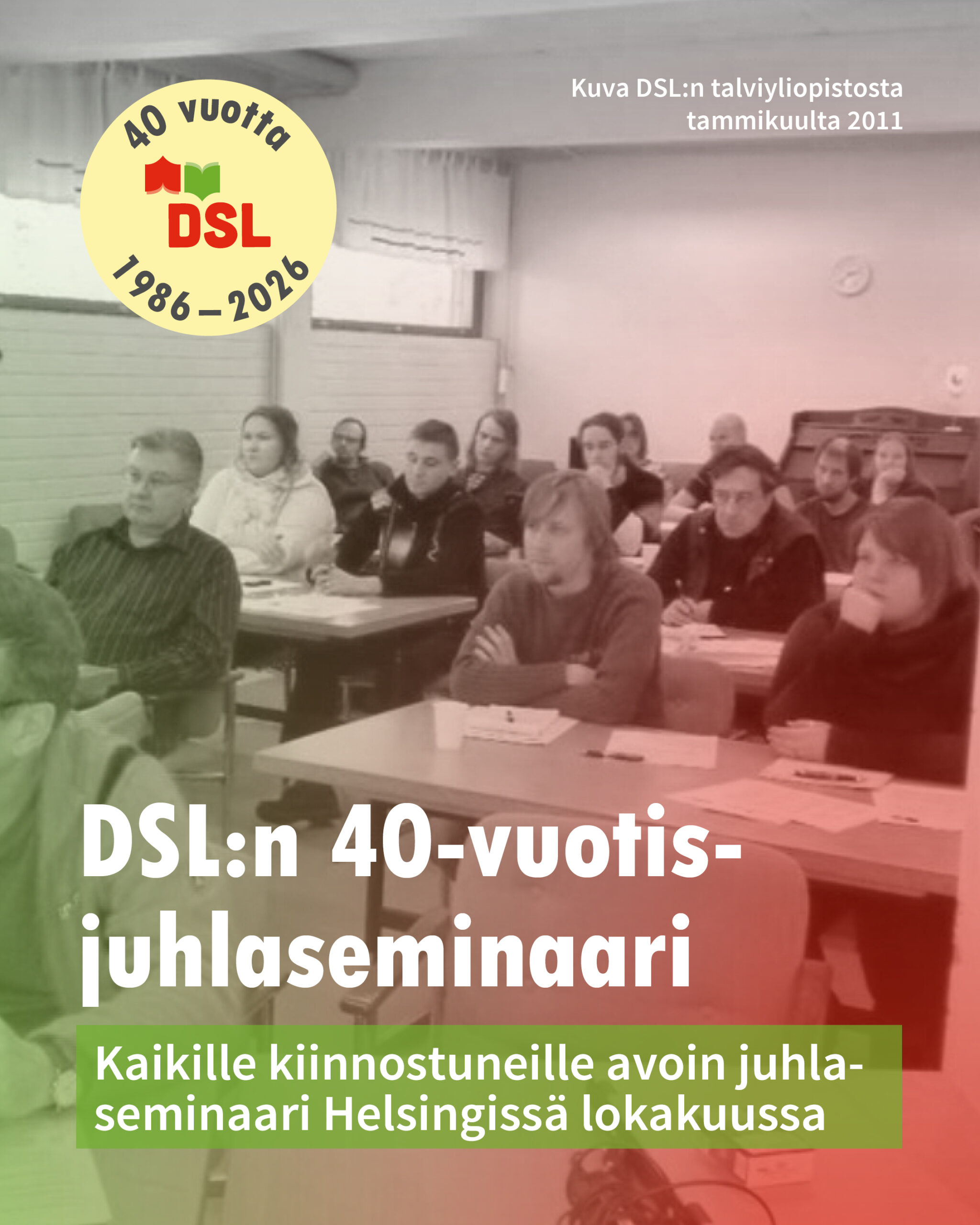 Useita ihmisiä istuu luokkahuoneessa kuuntelemassa seminaaria. Kuvan päällä teksti 'DSL:n 40-vuotisjuhlaseminaari' sekä tieto avoimesta seminaarista Helsingissä lokakuussa. Yläkulmassa maininta: kuva DSL:n talviyliopistosta tammikuulta 2011 ja 40-vuotislogo (1986–2026).