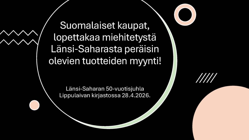 Tummalla taustalla tekstit: 'Suomalaiset kaupat, lopettakaa miehitetystä Länsi-Saharasta peräisin olevien tuotteiden myynti! Länsi-Saharan 50-vuotisjuhla Lippulaivan kirjastossa 28.4.2026.'.